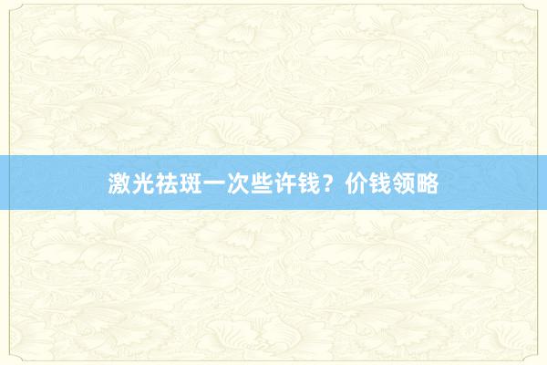 激光祛斑一次些许钱？价钱领略
